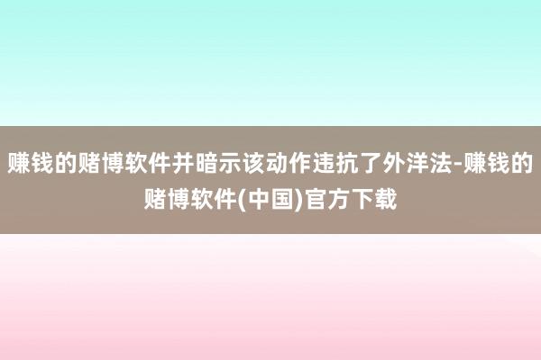 赚钱的赌博软件并暗示该动作违抗了外洋法-赚钱的赌博软件(中国)官方下载