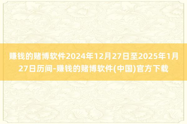 赚钱的赌博软件2024年12月27日至2025年1月27日历间-赚钱的赌博软件(中国)官方下载