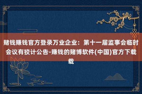 赌钱赚钱官方登录万业企业：第十一届监事会临时会议有狡计公告-赚钱的赌博软件(中国)官方下载