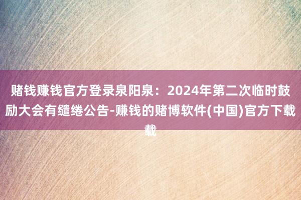 赌钱赚钱官方登录泉阳泉：2024年第二次临时鼓励大会有缱绻公告-赚钱的赌博软件(中国)官方下载
