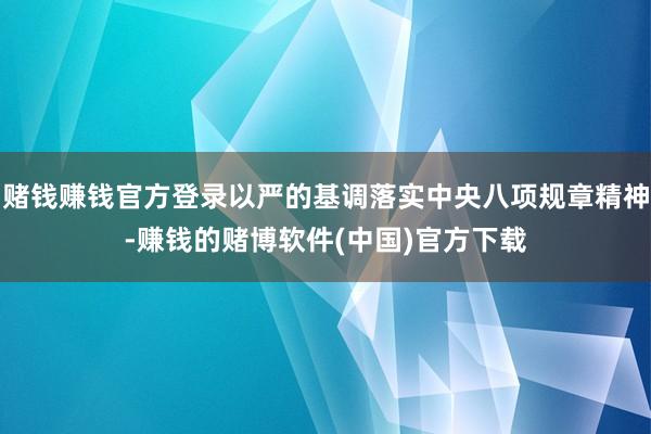 赌钱赚钱官方登录以严的基调落实中央八项规章精神-赚钱的赌博软件(中国)官方下载