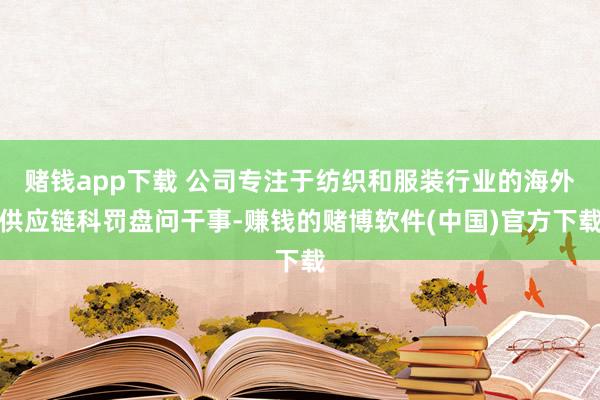 赌钱app下载 公司专注于纺织和服装行业的海外供应链科罚盘问干事-赚钱的赌博软件(中国)官方下载