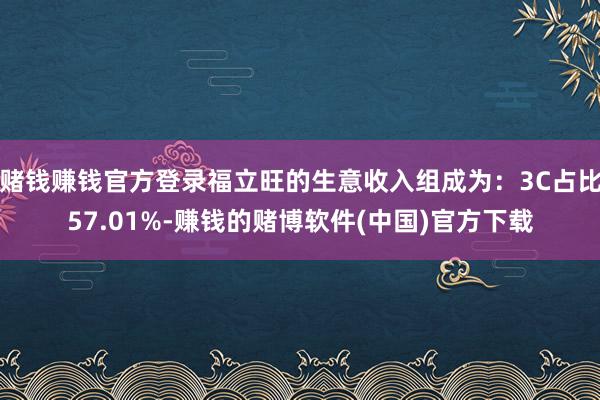 赌钱赚钱官方登录福立旺的生意收入组成为:3C占比57.01%-赚钱的赌博软件(中国)官方下载