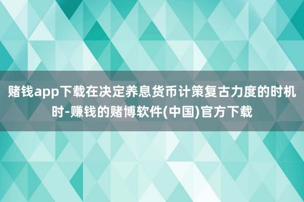 赌钱app下载在决定养息货币计策复古力度的时机时-赚钱的赌博软件(中国)官方下载