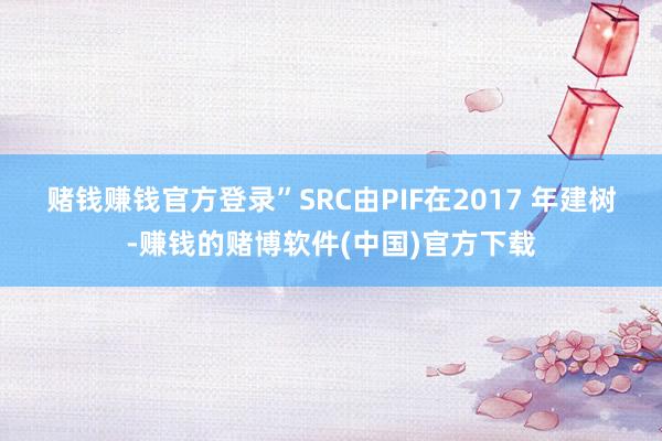 赌钱赚钱官方登录”　　SRC由PIF在2017 年建树-赚钱的赌博软件(中国)官方下载