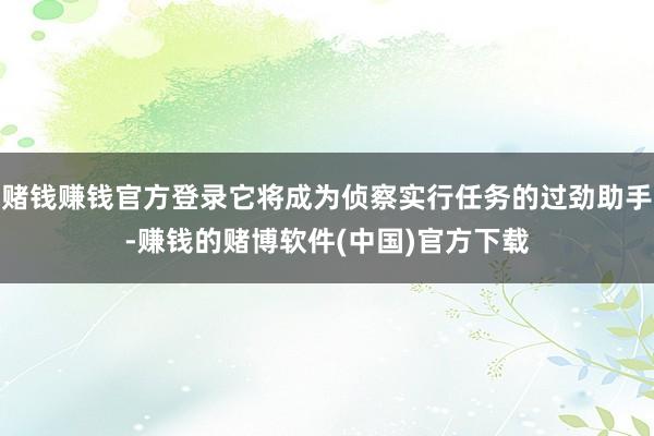 赌钱赚钱官方登录它将成为侦察实行任务的过劲助手-赚钱的赌博软件(中国)官方下载