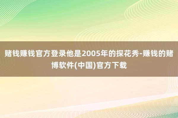 赌钱赚钱官方登录他是2005年的探花秀-赚钱的赌博软件(中国)官方下载