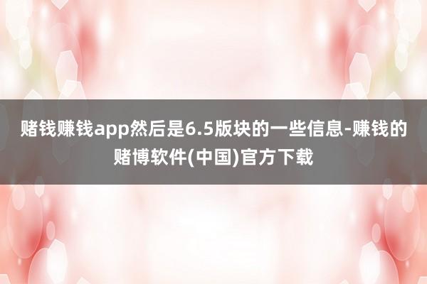 赌钱赚钱app然后是6.5版块的一些信息-赚钱的赌博软件(中国)官方下载