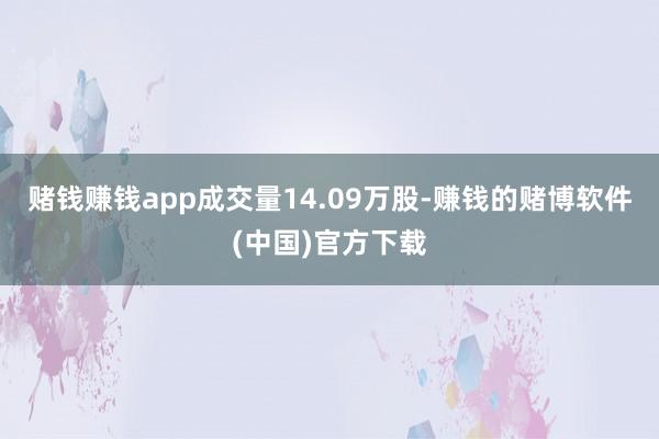 赌钱赚钱app成交量14.09万股-赚钱的赌博软件(中国)官方下载
