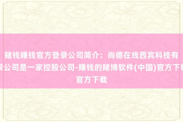 赌钱赚钱官方登录公司简介：尚德在线西宾科技有限公司是一家控股公司-赚钱的赌博软件(中国)官方下载