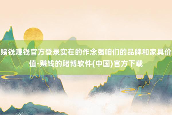赌钱赚钱官方登录实在的作念强咱们的品牌和家具价值-赚钱的赌博软件(中国)官方下载
