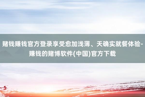 赌钱赚钱官方登录享受愈加浅薄、天确实就餐体验-赚钱的赌博软件(中国)官方下载