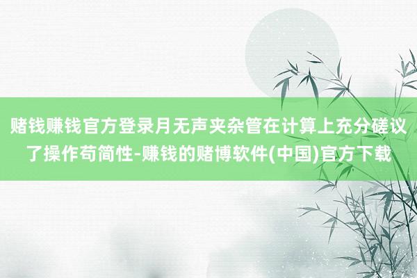 赌钱赚钱官方登录月无声夹杂管在计算上充分磋议了操作苟简性-赚钱的赌博软件(中国)官方下载