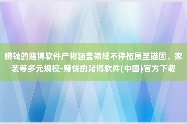 赚钱的赌博软件产物涵盖领域不停拓展至锚固、家装等多元规模-赚钱的赌博软件(中国)官方下载