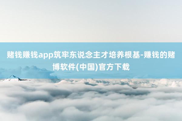 赌钱赚钱app筑牢东说念主才培养根基-赚钱的赌博软件(中国)官方下载