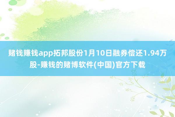 赌钱赚钱app拓邦股份1月10日融券偿还1.94万股-赚钱的赌博软件(中国)官方下载