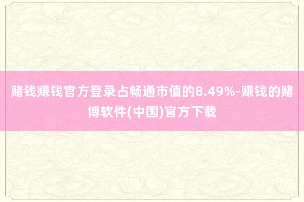 赌钱赚钱官方登录占畅通市值的8.49%-赚钱的赌博软件(中国)官方下载