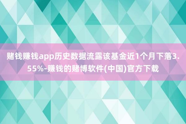 赌钱赚钱app历史数据流露该基金近1个月下落3.55%-赚钱的赌博软件(中国)官方下载