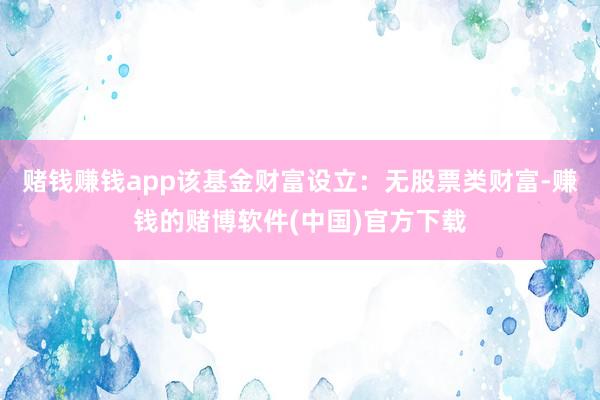 赌钱赚钱app该基金财富设立：无股票类财富-赚钱的赌博软件(中国)官方下载