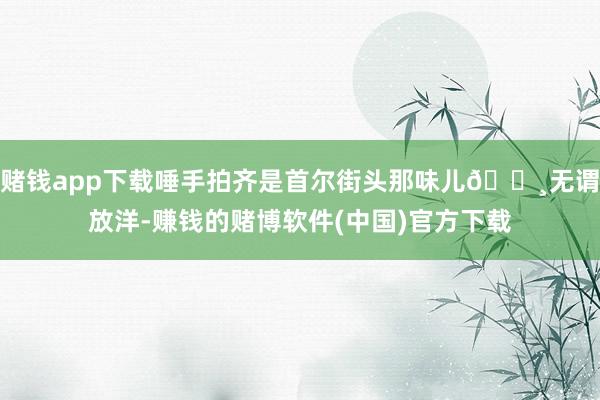 赌钱app下载唾手拍齐是首尔街头那味儿📸无谓放洋-赚钱的赌博软件(中国)官方下载