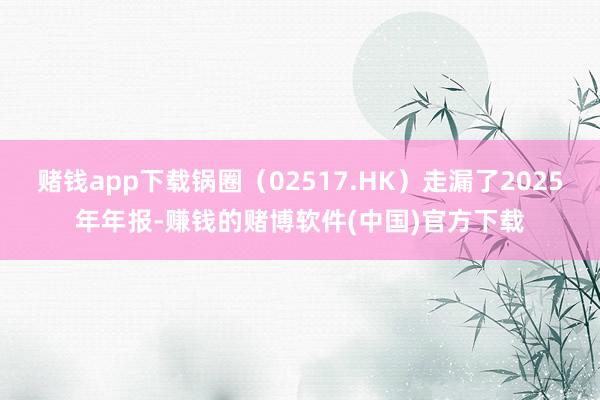 赌钱app下载锅圈（02517.HK）走漏了2025年年报-赚钱的赌博软件(中国)官方下载