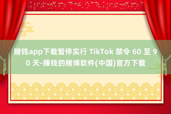 赌钱app下载暂停实行 TikTok 禁令 60 至 90 天-赚钱的赌博软件(中国)官方下载