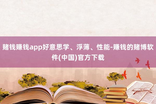 赌钱赚钱app好意思学、浮薄、性能-赚钱的赌博软件(中国)官方下载