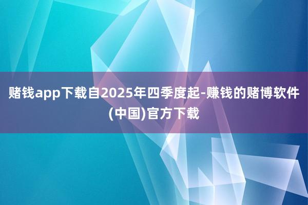赌钱app下载自2025年四季度起-赚钱的赌博软件(中国)官方下载