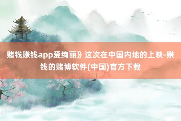 赌钱赚钱app爱绚丽》这次在中国内地的上映-赚钱的赌博软件(中国)官方下载