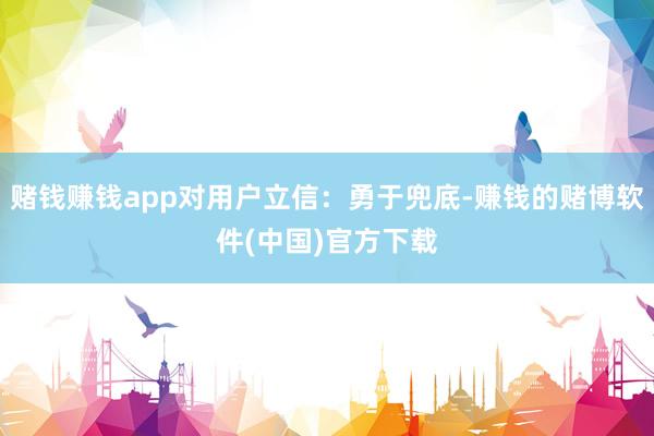 赌钱赚钱app对用户立信：勇于兜底-赚钱的赌博软件(中国)官方下载