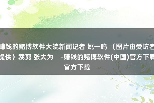 赚钱的赌博软件大皖新闻记者 姚一鸣 （图片由受访者提供）裁剪 张大为    -赚钱的赌博软件(中国)官方下载