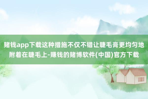 赌钱app下载这种措施不仅不错让睫毛膏更均匀地附着在睫毛上-赚钱的赌博软件(中国)官方下载