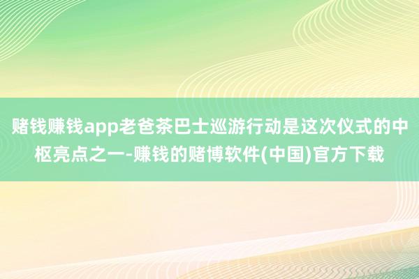 赌钱赚钱app老爸茶巴士巡游行动是这次仪式的中枢亮点之一-赚钱的赌博软件(中国)官方下载