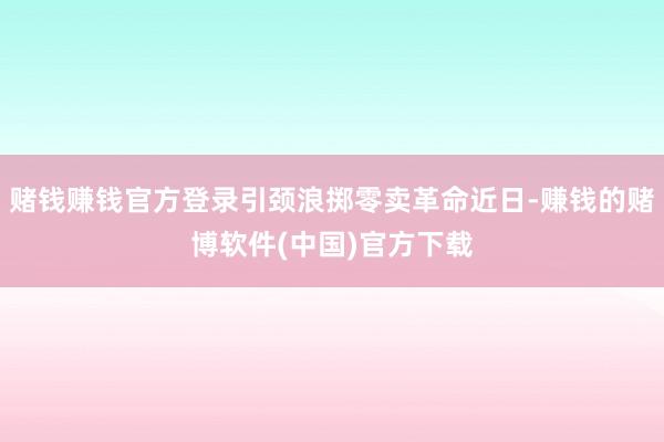 赌钱赚钱官方登录引颈浪掷零卖革命近日-赚钱的赌博软件(中国)官方下载