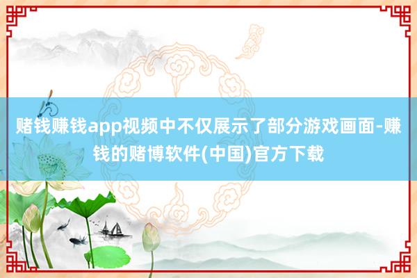 赌钱赚钱app视频中不仅展示了部分游戏画面-赚钱的赌博软件(中国)官方下载