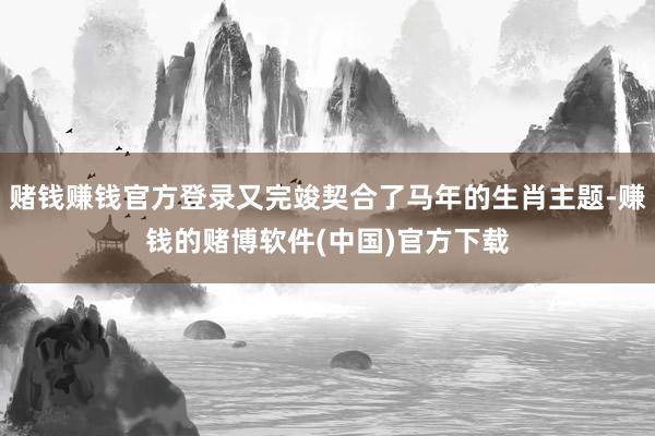 赌钱赚钱官方登录又完竣契合了马年的生肖主题-赚钱的赌博软件(中国)官方下载