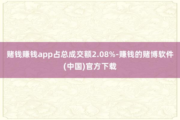 赌钱赚钱app占总成交额2.08%-赚钱的赌博软件(中国)官方下载