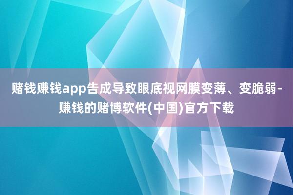 赌钱赚钱app告成导致眼底视网膜变薄、变脆弱-赚钱的赌博软件(中国)官方下载