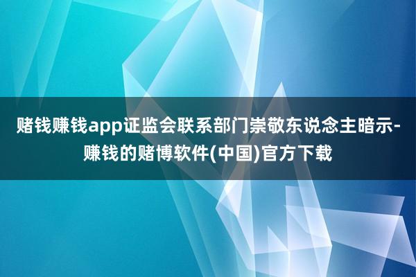 赌钱赚钱app证监会联系部门崇敬东说念主暗示-赚钱的赌博软件(中国)官方下载