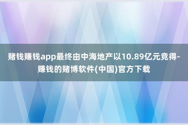 赌钱赚钱app最终由中海地产以10.89亿元竞得-赚钱的赌博软件(中国)官方下载