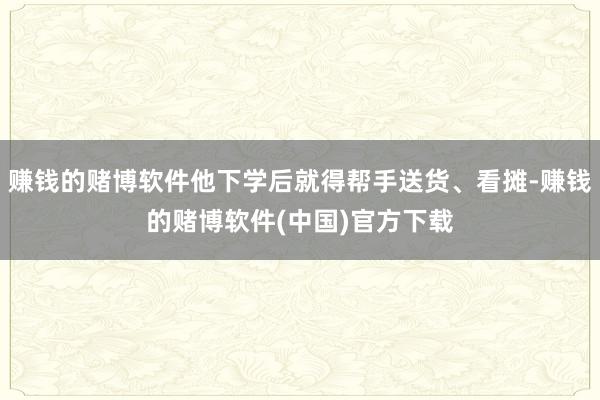 赚钱的赌博软件他下学后就得帮手送货、看摊-赚钱的赌博软件(中国)官方下载