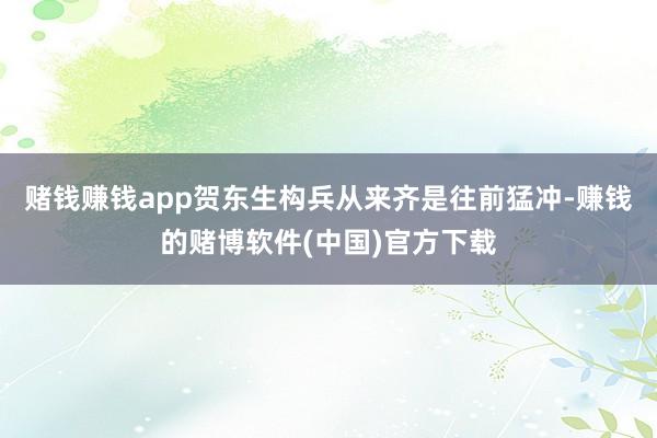赌钱赚钱app贺东生构兵从来齐是往前猛冲-赚钱的赌博软件(中国)官方下载