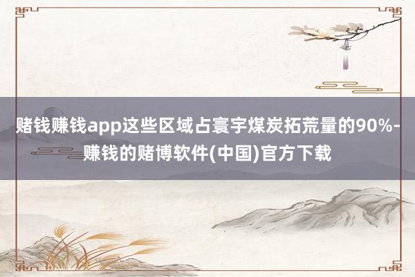 赌钱赚钱app这些区域占寰宇煤炭拓荒量的90%-赚钱的赌博软件(中国)官方下载