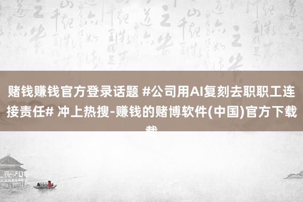 赌钱赚钱官方登录话题 #公司用AI复刻去职职工连接责任# 冲上热搜-赚钱的赌博软件(中国)官方下载