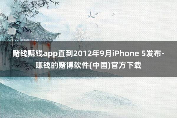 赌钱赚钱app直到2012年9月iPhone 5发布-赚钱的赌博软件(中国)官方下载