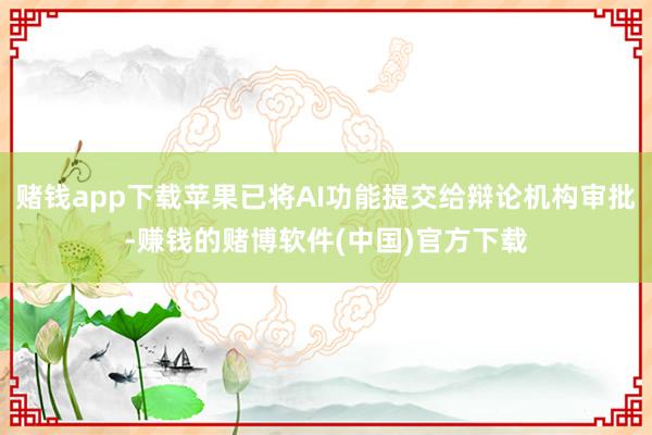 赌钱app下载苹果已将AI功能提交给辩论机构审批-赚钱的赌博软件(中国)官方下载