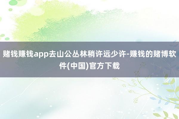 赌钱赚钱app去山公丛林稍许远少许-赚钱的赌博软件(中国)官方下载