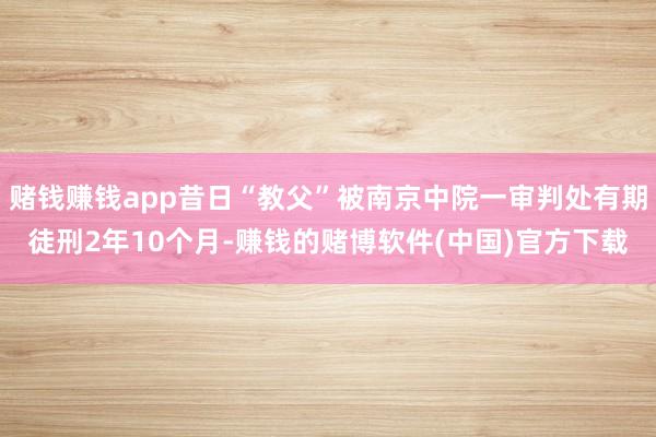 赌钱赚钱app昔日“教父”被南京中院一审判处有期徒刑2年10个月-赚钱的赌博软件(中国)官方下载