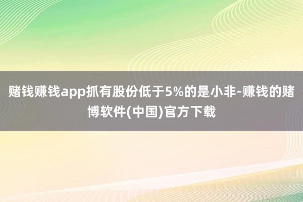 赌钱赚钱app抓有股份低于5%的是小非-赚钱的赌博软件(中国)官方下载