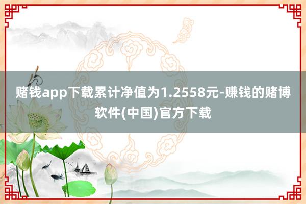 赌钱app下载累计净值为1.2558元-赚钱的赌博软件(中国)官方下载